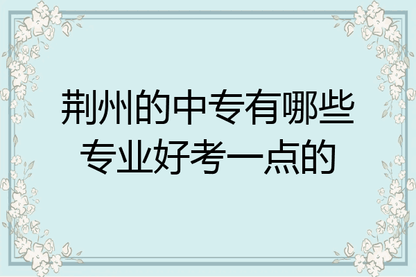 荆州的中专有哪些专业好考一点的