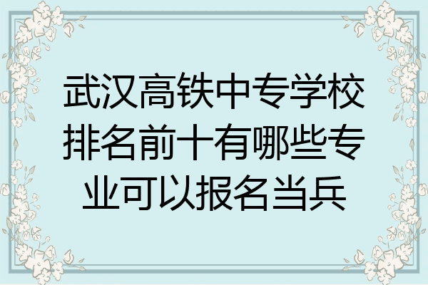 武汉高铁中专学校排名前十有哪些专业可以报名当兵