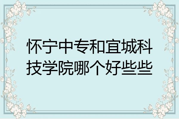 怀宁中专和宜城科技学院哪个好些些