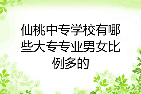 仙桃中专学校有哪些大专专业男女比例多的