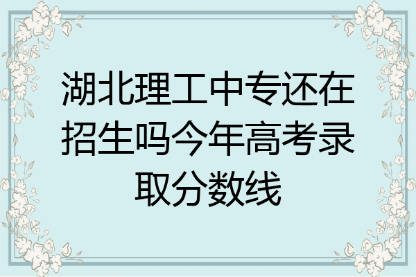 湖北理工中专还在招生吗今年高考录取分数线