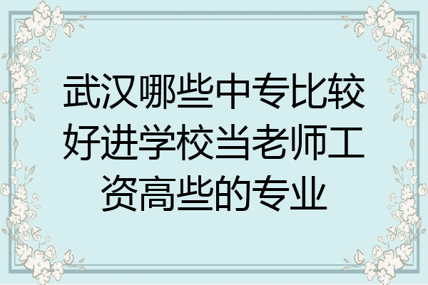 武汉哪些中专比较好进学校当老师工资高些的专业
