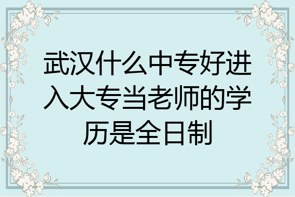 武汉什么中专好进入大专当老师的学历是全日制