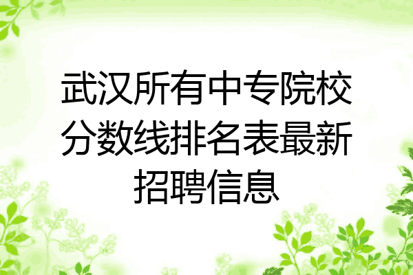武汉所有中专院校分数线排名表最新招聘信息