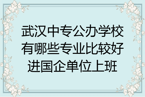 武汉中专公办学校有哪些专业比较好进国企单位上班