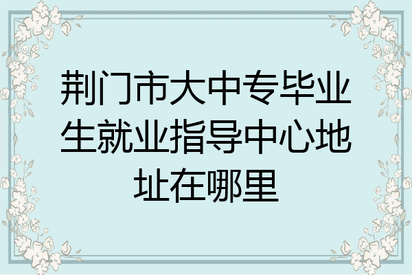 荆门市大中专毕业生就业指导中心地址在哪里