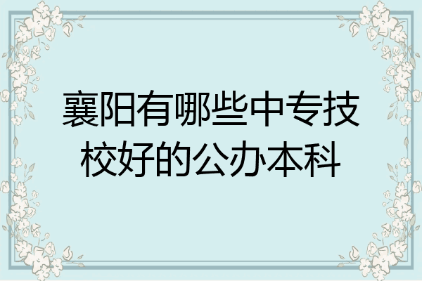 襄阳有哪些中专技校好的公办本科