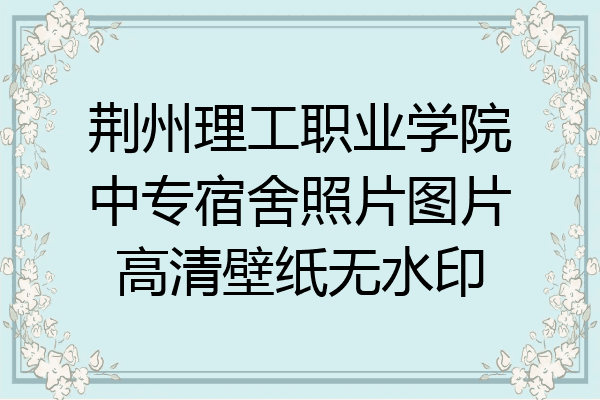 荆州理工职业学院中专宿舍照片图片高清壁纸无水印