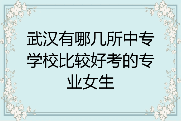 武汉有哪几所中专学校比较好考的专业女生