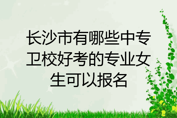 长沙市有哪些中专卫校好考的专业女生可以报名