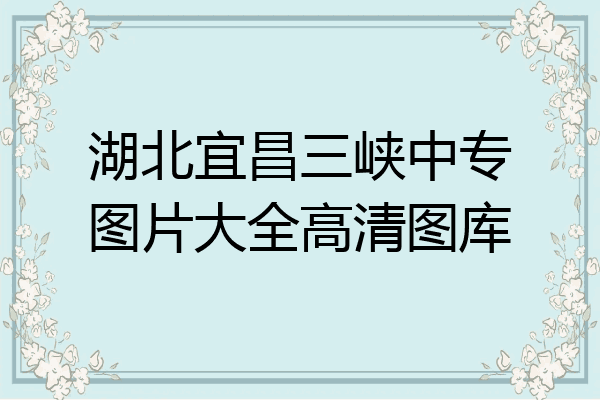 湖北宜昌三峡中专图片大全高清图库