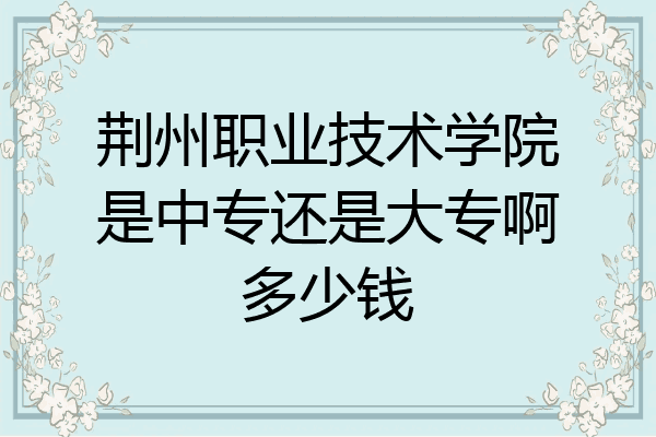 荆州职业技术学院是中专还是大专啊多少钱