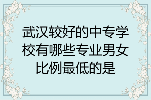 武汉较好的中专学校有哪些专业男女比例最低的是