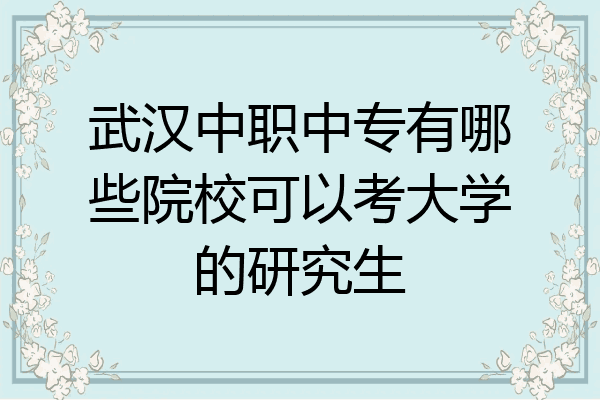 武汉中职中专有哪些院校可以考大学的研究生