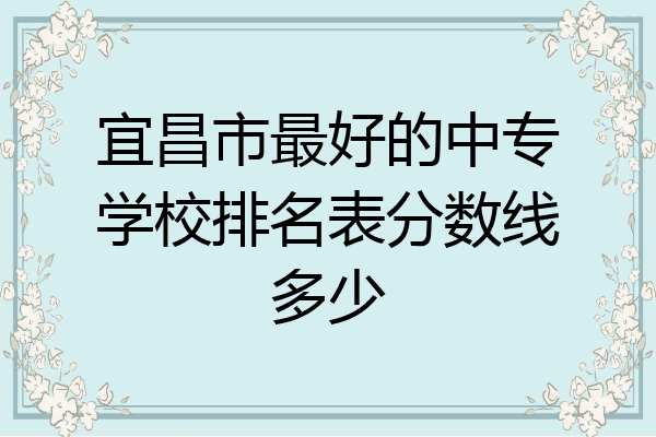 宜昌市最好的中专学校排名表分数线多少