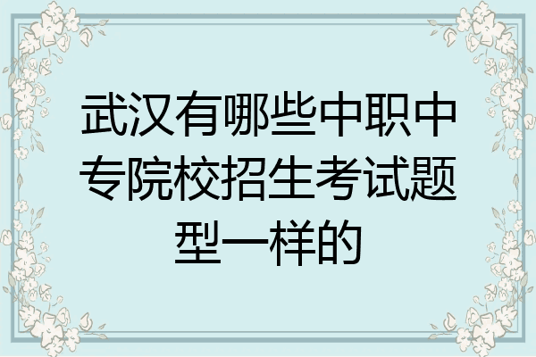 武汉有哪些中职中专院校招生考试题型一样的