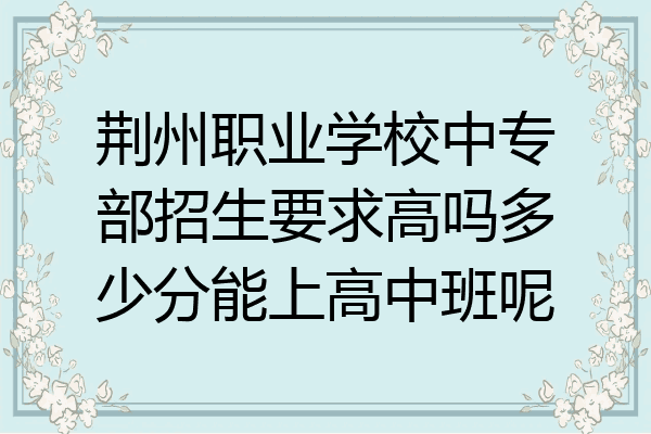 荆州职业学校中专部招生要求高吗多少分能上高中班呢