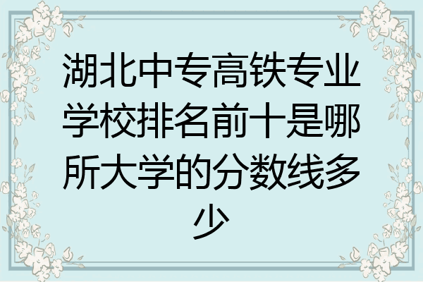 湖北中专高铁专业学校排名前十是哪所大学的分数线多少