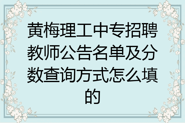 黄梅理工中专招聘教师公告名单及分数查询方式怎么填的