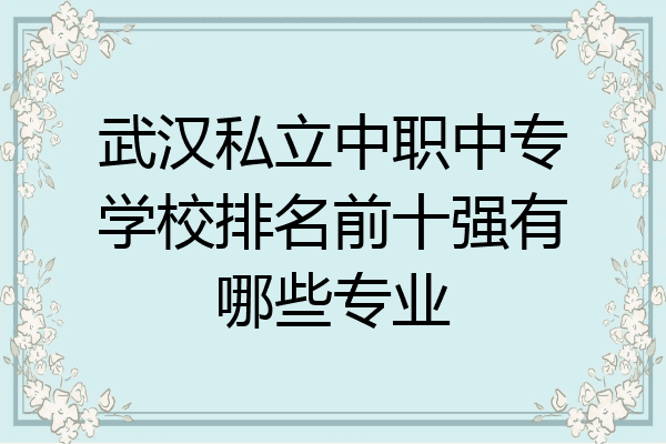 武汉私立中职中专学校排名前十强有哪些专业