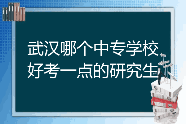 武汉哪个中专学校好考一点的研究生