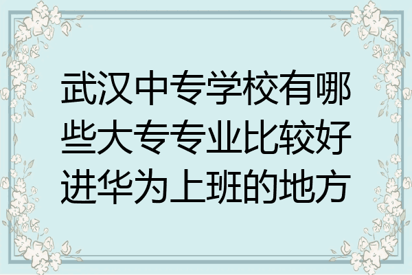 武汉中专学校有哪些大专专业比较好进华为上班的地方