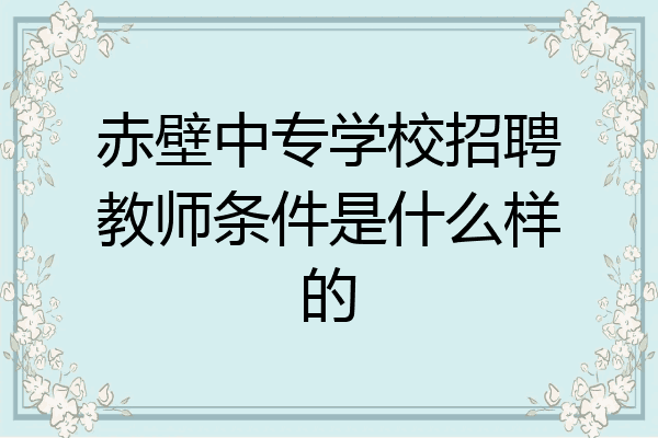 赤壁中专学校招聘教师条件是什么样的