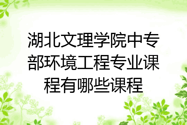 湖北文理学院中专部环境工程专业课程有哪些课程