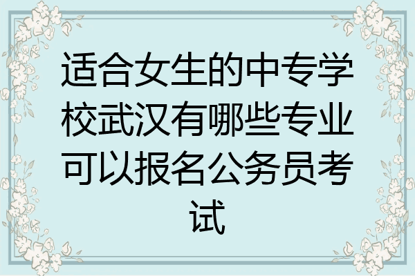 适合女生的中专学校武汉有哪些专业可以报名公务员考试