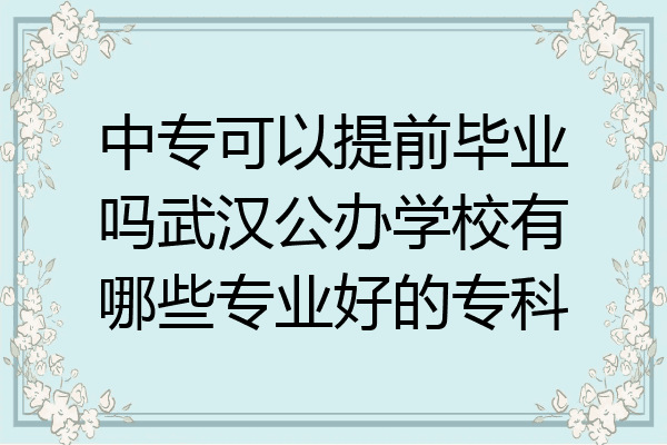 中专可以提前毕业吗武汉公办学校有哪些专业好的专科