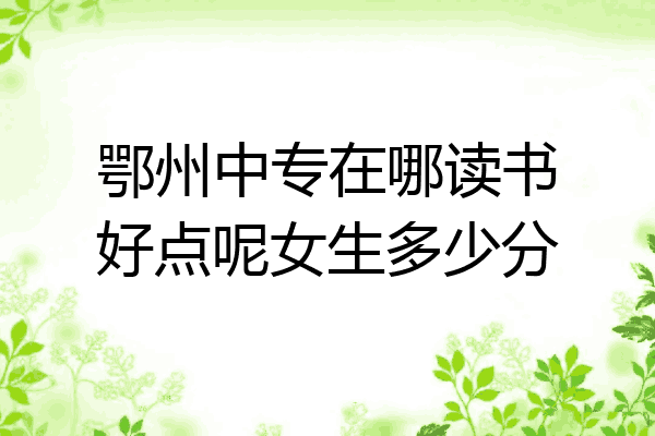 鄂州中专在哪读书好点呢女生多少分