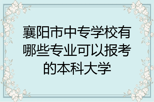 襄阳市中专学校有哪些专业可以报考的本科大学