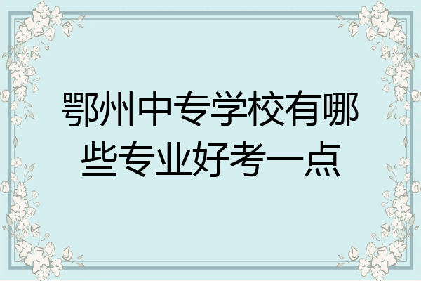 鄂州中专学校有哪些专业好考一点