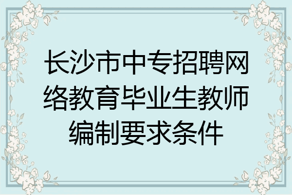 长沙市中专招聘网络教育毕业生教师编制要求条件
