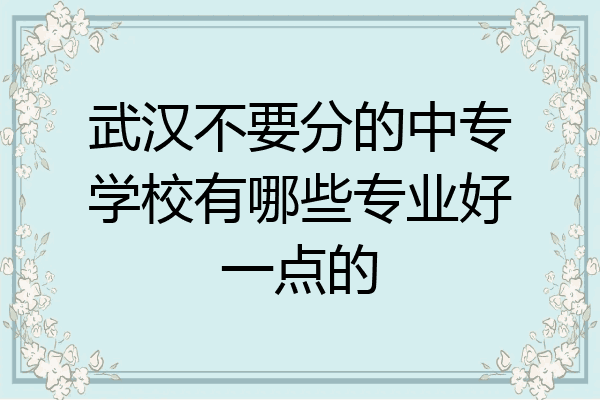 武汉不要分的中专学校有哪些专业好一点的
