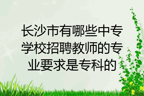 长沙市有哪些中专学校招聘教师的专业要求是专科的