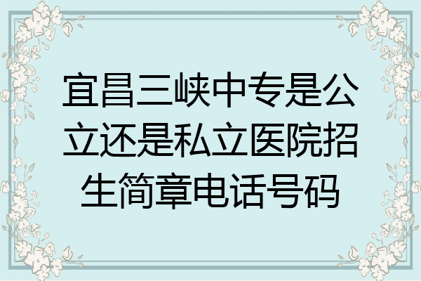 宜昌三峡中专是公立还是私立医院招生简章电话号码