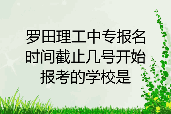 罗田理工中专报名时间截止几号开始报考的学校是