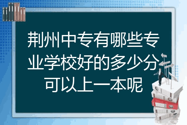 荆州中专有哪些专业学校好的多少分可以上一本呢