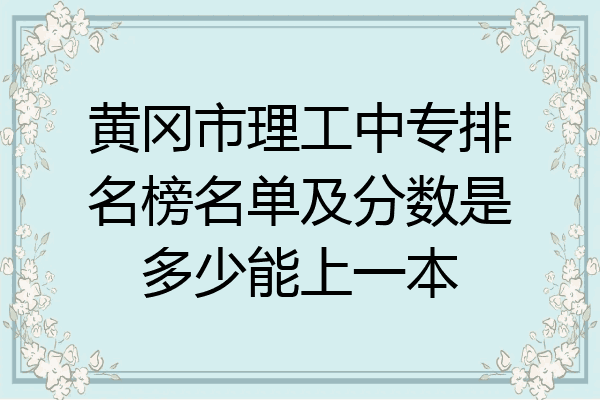 黄冈市理工中专排名榜名单及分数是多少能上一本