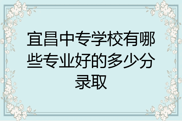 宜昌中专学校有哪些专业好的多少分录取