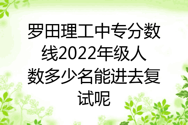 罗田理工中专分数线2022年级人数多少名能进去复试呢