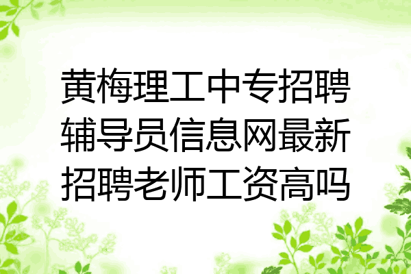 黄梅理工中专招聘辅导员信息网最新招聘老师工资高吗