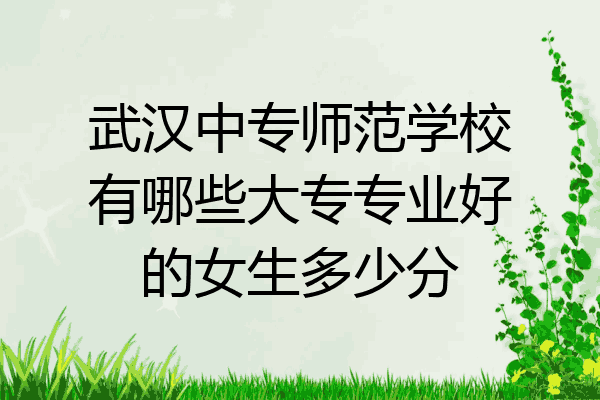 武汉中专师范学校有哪些大专专业好的女生多少分