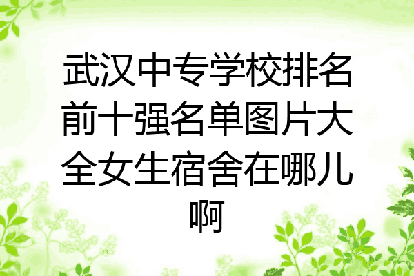 武汉中专学校排名前十强名单图片大全女生宿舍在哪儿啊