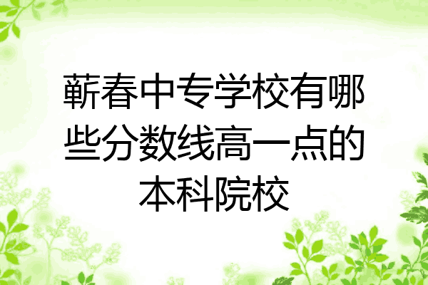 蕲春中专学校有哪些分数线高一点的本科院校