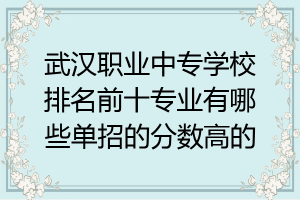 武汉职业中专学校排名前十专业有哪些单招的分数高的