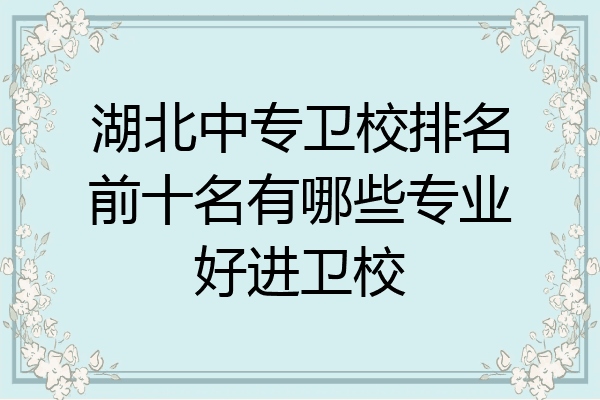 湖北中专卫校排名前十名有哪些专业好进卫校