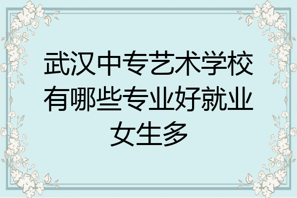 武汉中专艺术学校有哪些专业好就业女生多