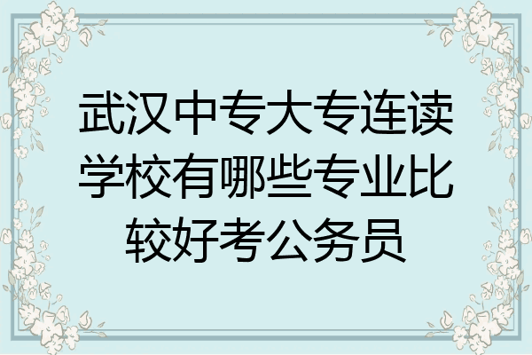 武汉中专大专连读学校有哪些专业比较好考公务员